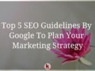Top 5 SEO Guidelines By Google To Plan Your Marketing Strategy